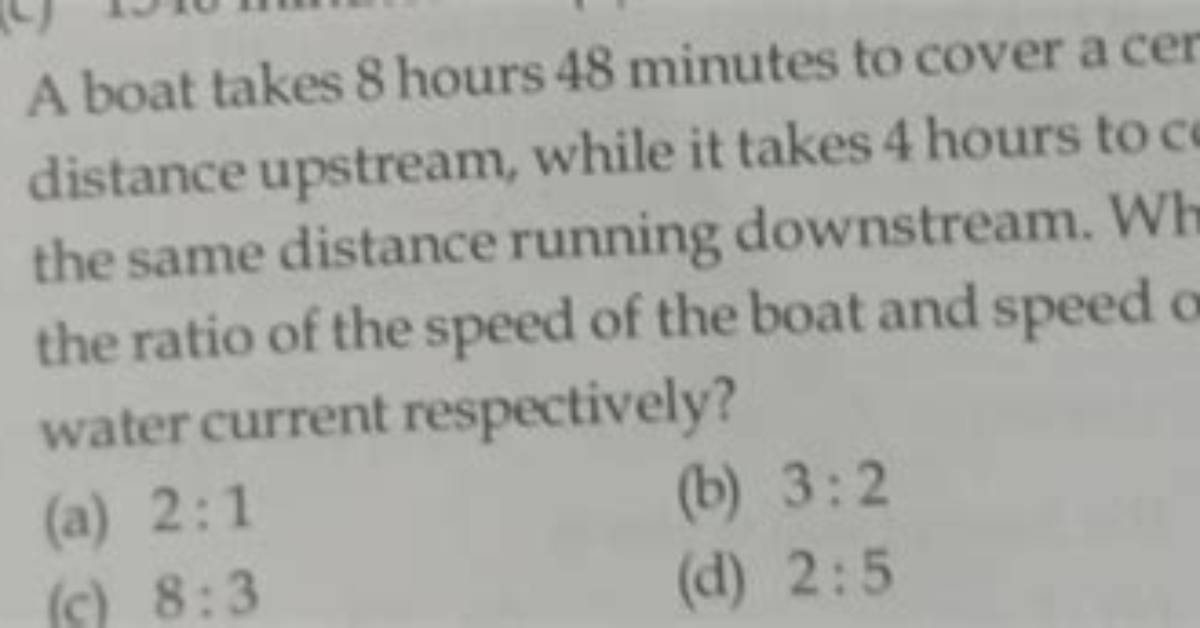 A Boat Running Upstream Takes 8 Hours 48 Minutes to Cover a Certain Distance, While It Takes 4 Hours to Cover the Same Distance Running Downstream. What Is the Ratio Between the Speed of the Boat and Speed of the Water Current Respectively?