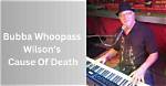 Bubba Whoopass Wilson Obituary What Happened to Bubba Whoopass Wilson?
