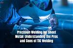 Precision Welding for Sheet Metal: 8 Pros and Cons of Tig Welding