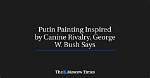 Putin Painting Inspired by Canine Rivalry, George W. Bush Says