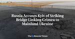 Russia Accuses Kyiv of Striking Bridge Linking Crimea to Mainland Ukraine