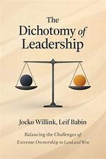 Summary: the Dichotomy of Leadership: Balancing the Challenges of Extreme Ownership to Lead and Win by Jocko Willink and Leif Babin