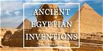 The Most Important Inventions of Ancient Egypt